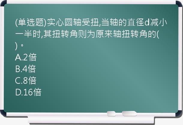 (单选题)实心圆轴受扭,当轴的直径d减小一半时,其扭转角则为原来轴扭转角的(