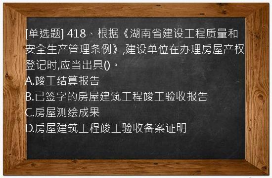 [单选题] 418、根据《湖南省建设工程质量和安全生产管理条例》,建设单位在办理房屋产权登记时,应当出具()。