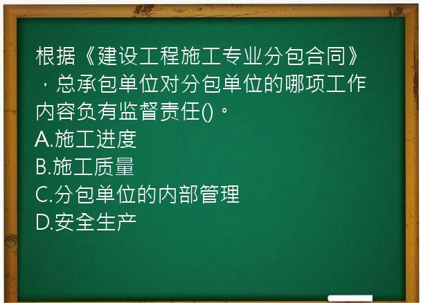 根据《建设工程施工专业分包合同》，总承包单位对分包单位的哪项工作内容负有监督责任()。