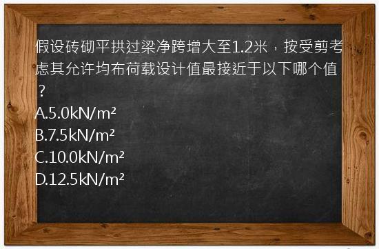 假设砖砌平拱过梁净跨增大至1.2米，按受剪考虑其允许均布荷载设计值最接近于以下哪个值？