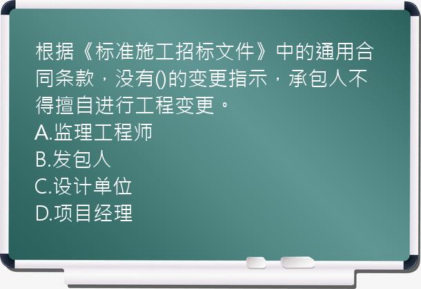 根据《标准施工招标文件》中的通用合同条款，没有()的变更指示，承包人不得擅自进行工程变更。