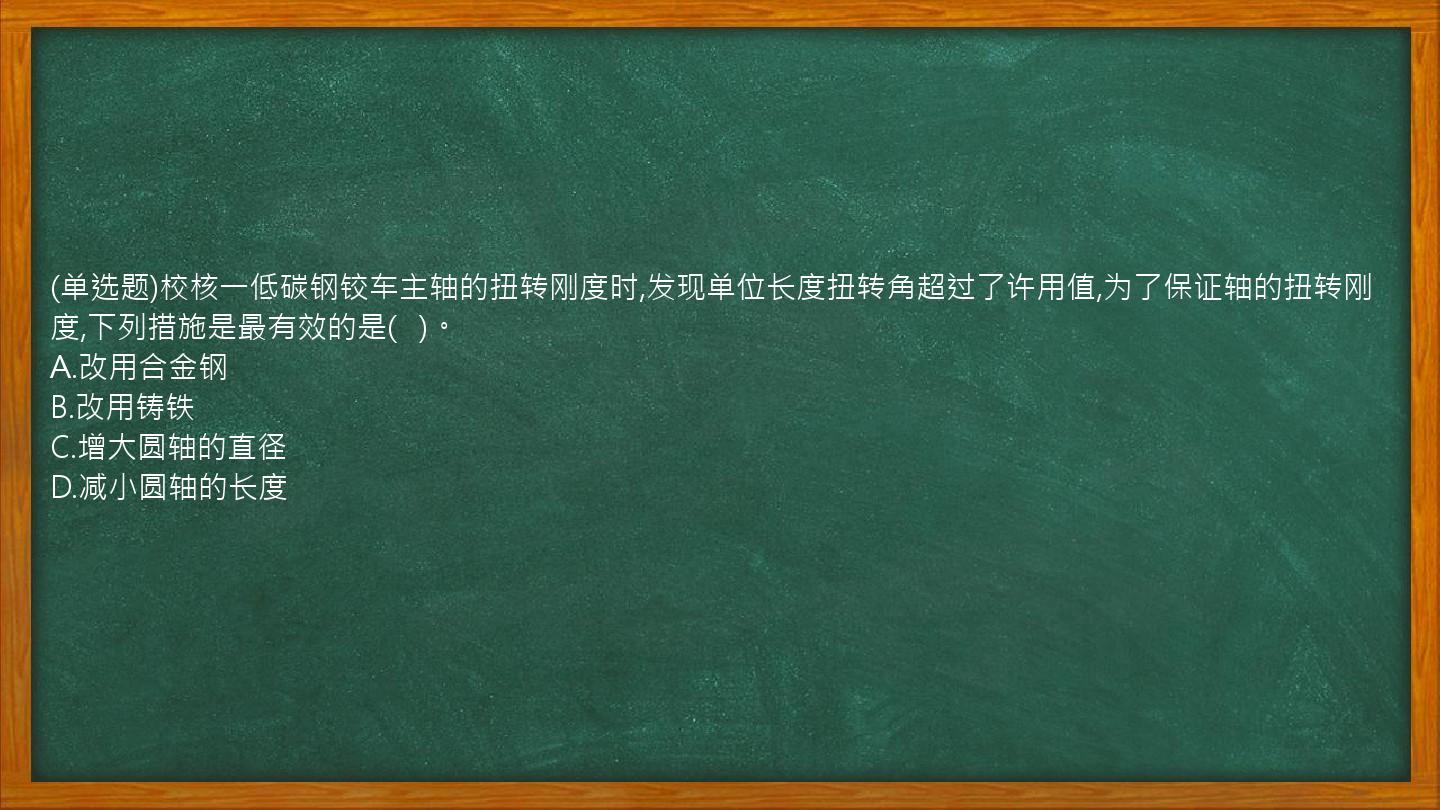 (单选题)校核一低碳钢铰车主轴的扭转刚度时,发现单位长度扭转角超过了许用值,为了保证轴的扭转刚度,下列措施是最有效的是(   )。