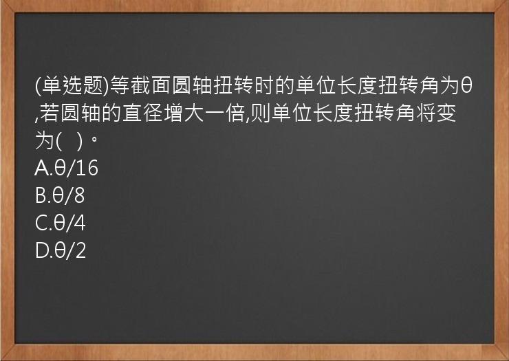 (单选题)等截面圆轴扭转时的单位长度扭转角为θ,若圆轴的直径增大一倍,则单位长度扭转角将变为(   )。