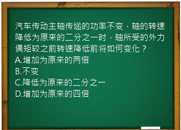 汽车传动主轴传递的功率不变，轴的转速降低为原来的二分之一时，轴所受的外力偶矩较之前转速降低前将如何变化？