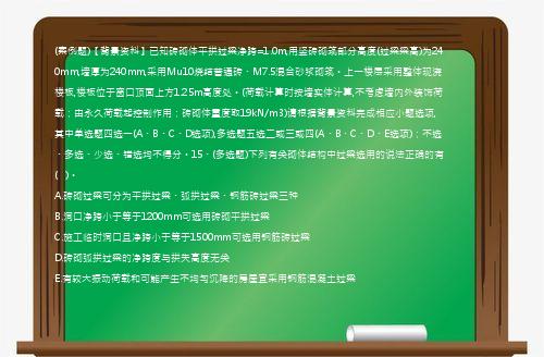 (案例题)【背景资料】已知砖砌体平拱过梁净跨=1.0m,用竖砖砌筑部分高度(过梁梁高)为240mm,墙厚为240mm,采用Mu10烧结普通砖、M7.5混合砂浆砌筑。上一楼层采用整体现浇楼板,楼板位于窗口顶面上方1.25m高度处。(荷载计算时按墙实体计算,不考虑墙内外装饰荷载；由永久荷载起控制作用；砖砌体重度取19kN/m3)请根据背景资料完成相应小题选项,其中单选题四选一(A、B、C、D选项),多选题五选二或三或四(A、B、C、D、E选项)；不选、多选、少选、错选均不得分。15、(多选题)下列有关砌体结构中过梁选用的说法正确的有(