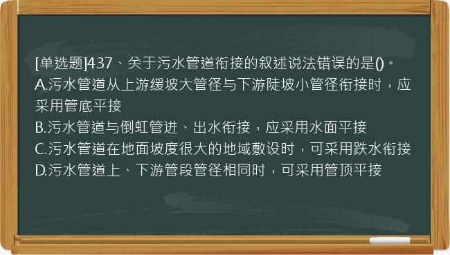 [单选题]437、关于污水管道衔接的叙述说法错误的是()。