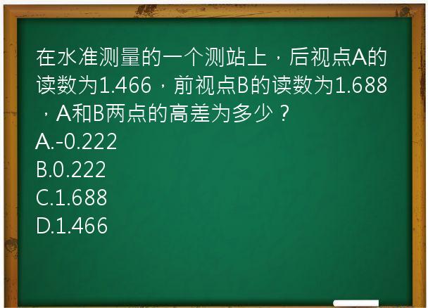 在水准测量的一个测站上，后视点A的读数为1.466，前视点B的读数为1.688，A和B两点的高差为多少？