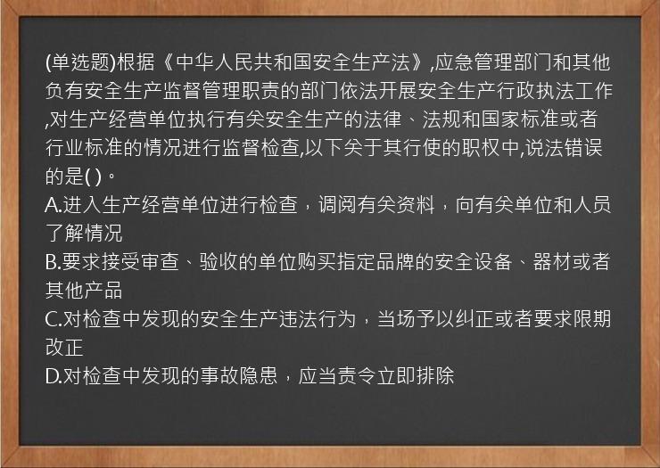 (单选题)根据《中华人民共和国安全生产法》,应急管理部门和其他负有安全生产监督管理职责的部门依法开展安全生产行政执法工作,对生产经营单位执行有关安全生产的法律、法规和国家标准或者行业标准的情况进行监督检查,以下关于其行使的职权中,说法错误的是( )。