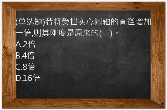 (单选题)若将受扭实心圆轴的直径增加一倍,则其刚度是原来的(    )。