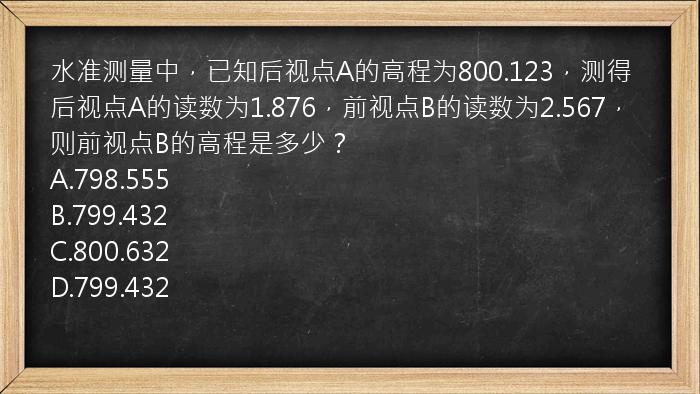 水准测量中，已知后视点A的高程为800.123，测得后视点A的读数为1.876，前视点B的读数为2.567，则前视点B的高程是多少？