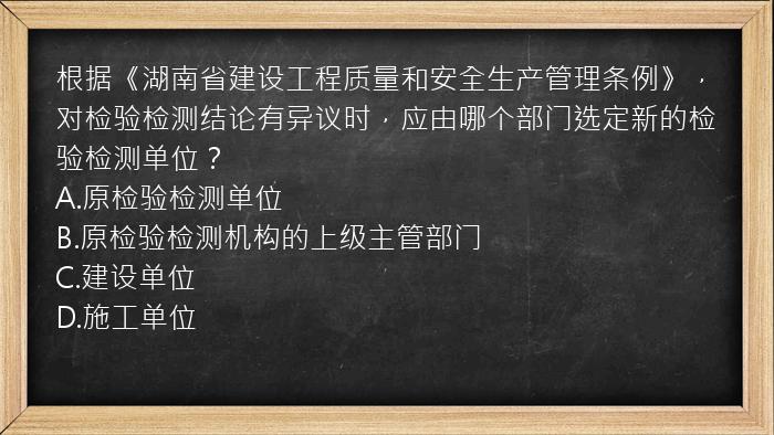 根据《湖南省建设工程质量和安全生产管理条例》，对检验检测结论有异议时，应由哪个部门选定新的检验检测单位？