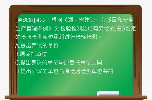 [单选题] 422、根据《湖南省建设工程质量和安全生产管理条例》,对检验检测结论有异议的,由()选定的检验检测单位重新进行检验检测。