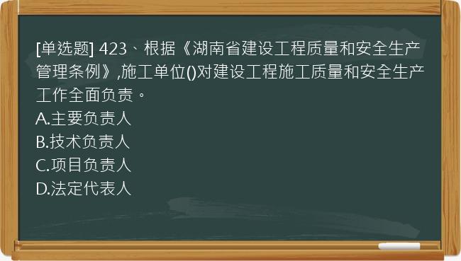 [单选题] 423、根据《湖南省建设工程质量和安全生产管理条例》,施工单位()对建设工程施工质量和安全生产工作全面负责。