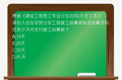 根据《建设工程施工专业分包合同(示范文本)》，承包人应在收到分包工程竣工结算报告及结算资料后多少天内支付竣工结算款？