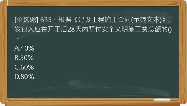 [单选题] 635、根据《建设工程施工合同(示范文本)》,发包人应在开工后28天内预付安全文明施工费总额的()。