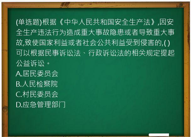 (单选题)根据《中华人民共和国安全生产法》,因安全生产违法行为造成重大事故隐患或者导致重大事故,致使国家利益或者社会公共利益受到侵害的,(