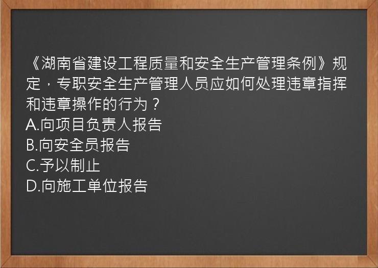 《湖南省建设工程质量和安全生产管理条例》规定，专职安全生产管理人员应如何处理违章指挥和违章操作的行为？