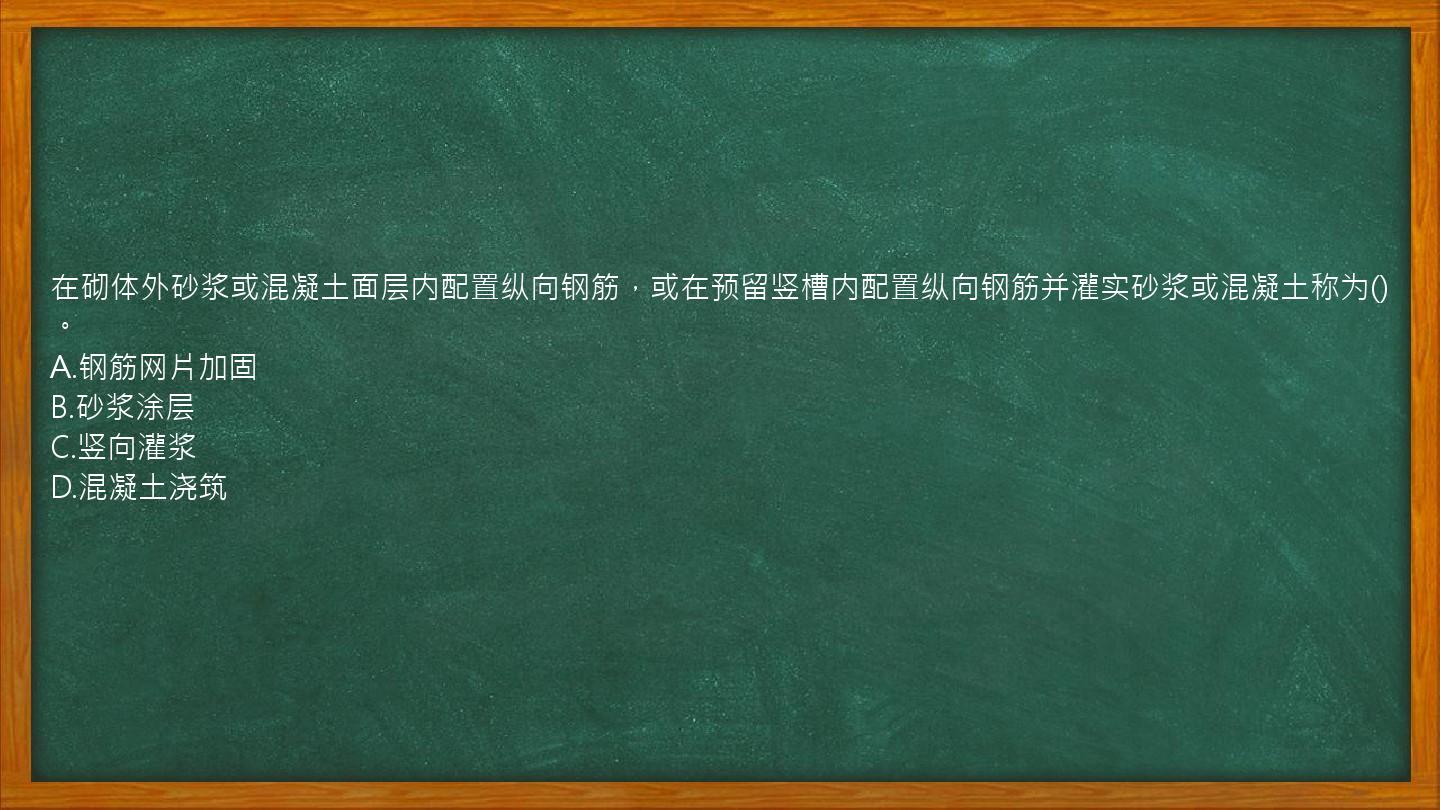 在砌体外砂浆或混凝土面层内配置纵向钢筋，或在预留竖槽内配置纵向钢筋并灌实砂浆或混凝土称为()。