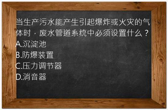 当生产污水能产生引起爆炸或火灾的气体时，废水管道系统中必须设置什么？