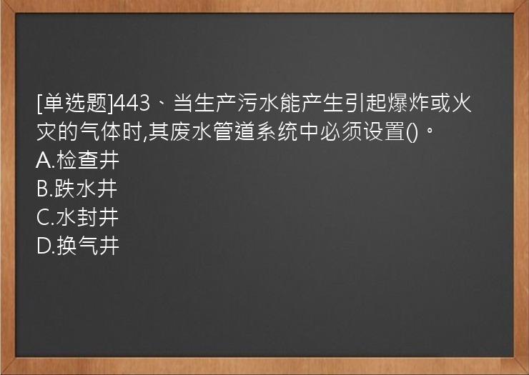 [单选题]443、当生产污水能产生引起爆炸或火灾的气体时,其废水管道系统中必须设置()。