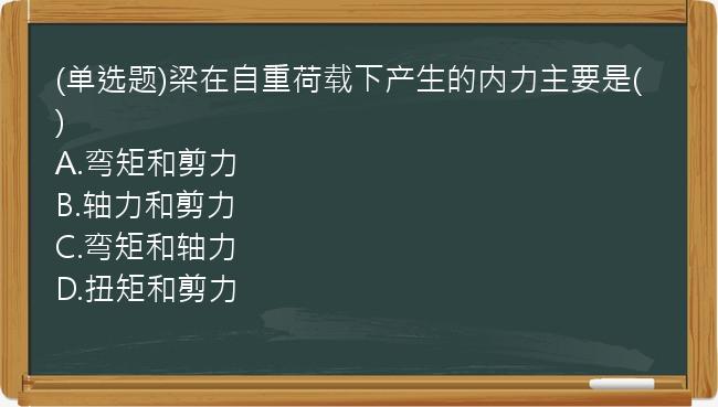 (单选题)梁在自重荷载下产生的内力主要是(