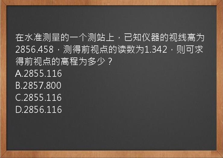 在水准测量的一个测站上，已知仪器的视线高为2856.458，测得前视点的读数为1.342，则可求得前视点的高程为多少？