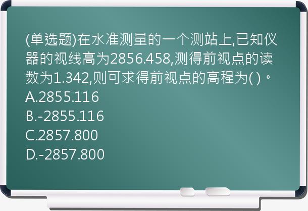 (单选题)在水准测量的一个测站上,已知仪器的视线高为2856.458,测得前视点的读数为1.342,则可求得前视点的高程为( )。