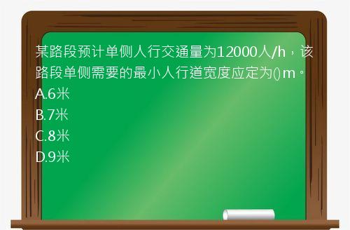 某路段预计单侧人行交通量为12000人/h，该路段单侧需要的最小人行道宽度应定为()m。