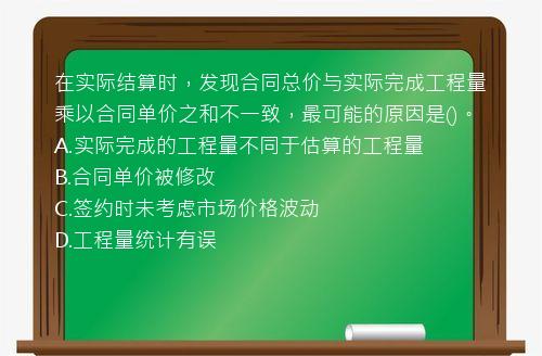 在实际结算时，发现合同总价与实际完成工程量乘以合同单价之和不一致，最可能的原因是()。