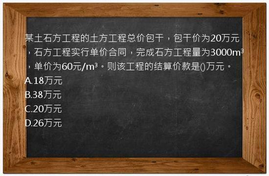 某土石方工程的土方工程总价包干，包干价为20万元，石方工程实行单价合同，完成石方工程量为3000m³，单价为60元/m³。则该工程的结算价款是()万元。