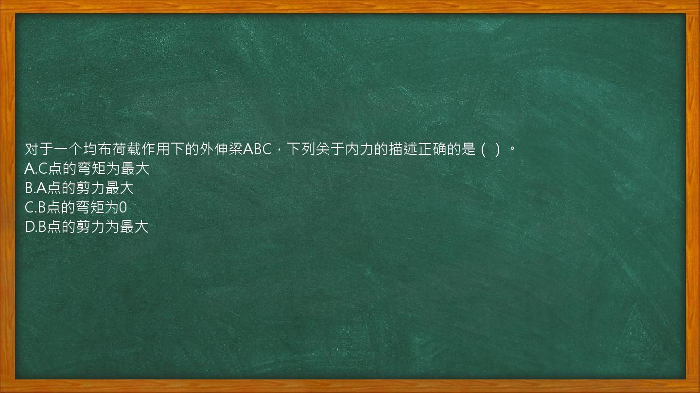 对于一个均布荷载作用下的外伸梁ABC，下列关于内力的描述正确的是（）。