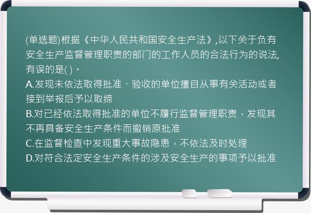 (单选题)根据《中华人民共和国安全生产法》,以下关于负有安全生产监督管理职责的部门的工作人员的合法行为的说法,有误的是( )。