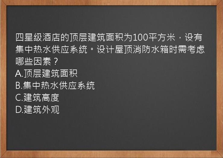 四星级酒店的顶层建筑面积为100平方米，设有集中热水供应系统。设计屋顶消防水箱时需考虑哪些因素？