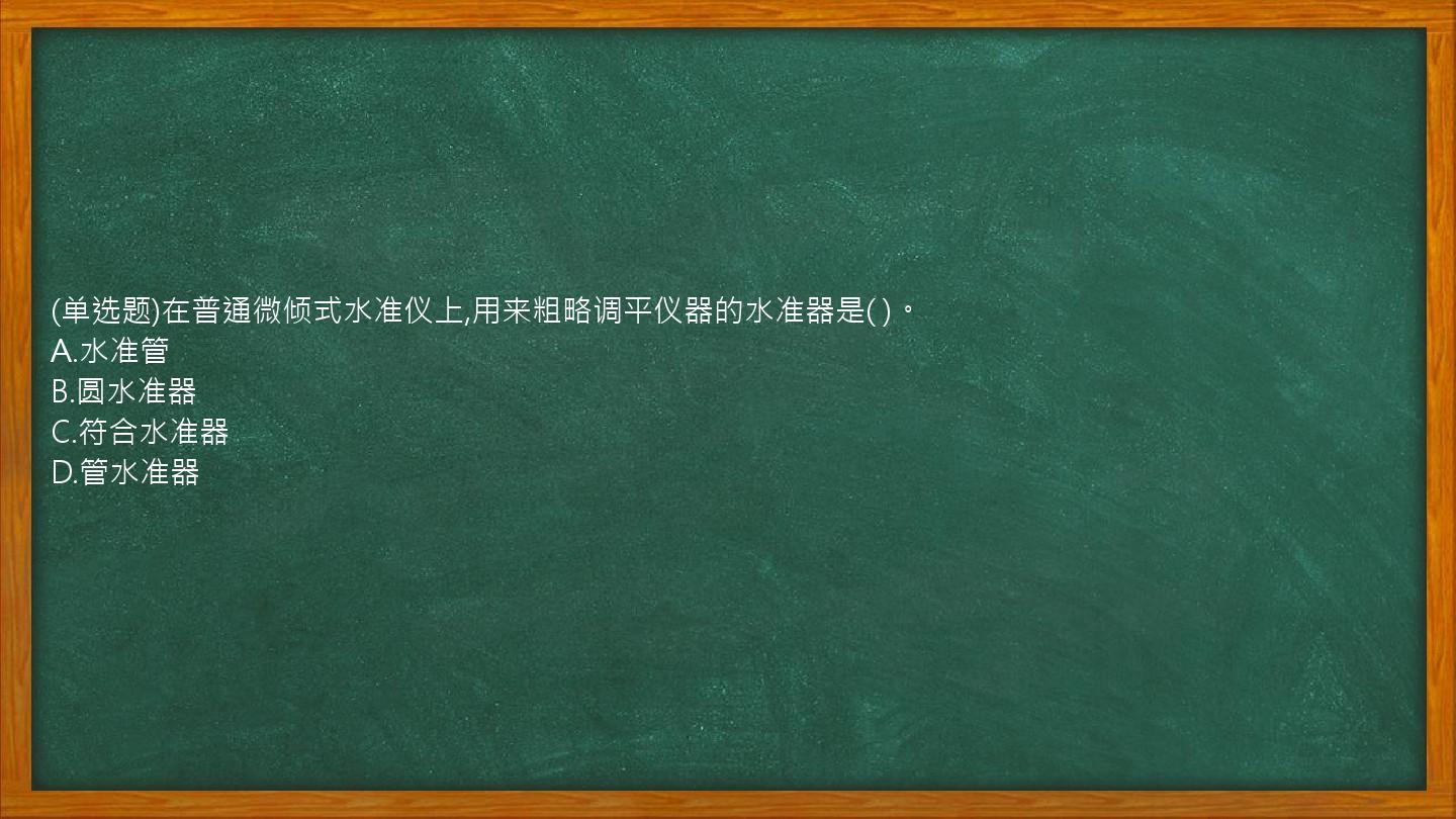 (单选题)在普通微倾式水准仪上,用来粗略调平仪器的水准器是( )。