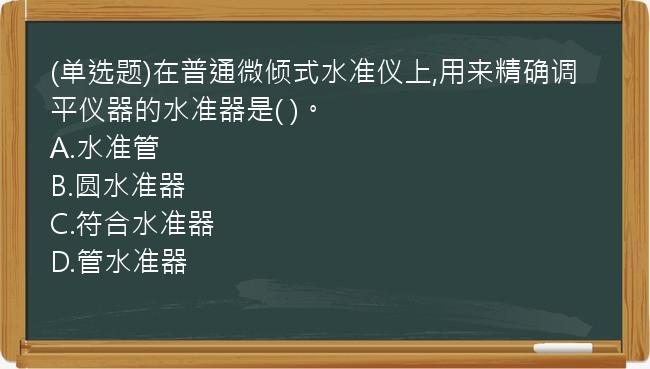 (单选题)在普通微倾式水准仪上,用来精确调平仪器的水准器是(