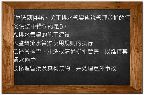 [单选题]446、关于排水管渠系统管理养护的任务说法中错误的是()。