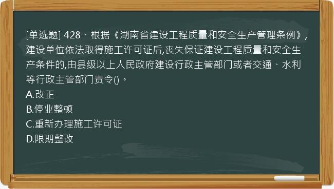 [单选题] 428、根据《湖南省建设工程质量和安全生产管理条例》,建设单位依法取得施工许可证后,丧失保证建设工程质量和安全生产条件的,由县级以上人民政府建设行政主管部门或者交通、水利等行政主管部门责令()。