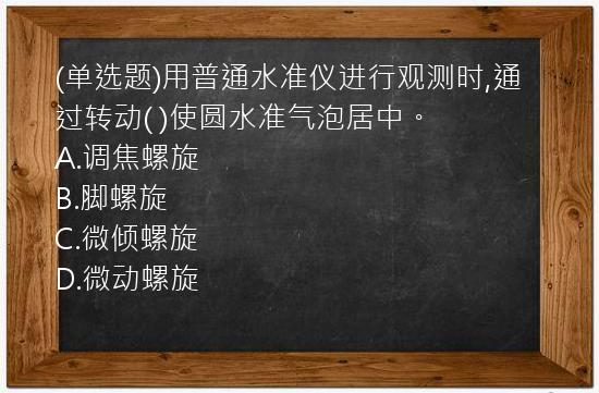 (单选题)用普通水准仪进行观测时,通过转动(