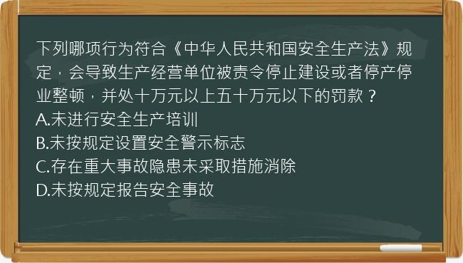 下列哪项行为符合《中华人民共和国安全生产法》规定，会导致生产经营单位被责令停止建设或者停产停业整顿，并处十万元以上五十万元以下的罚款？