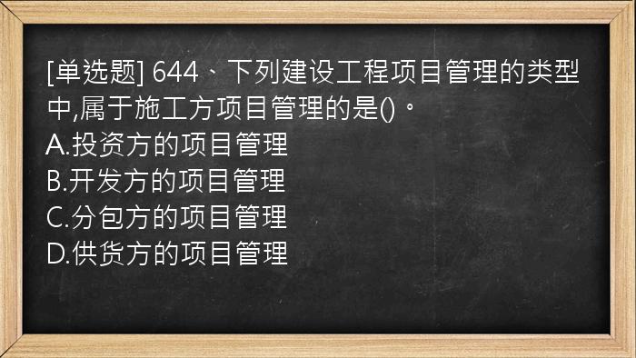 [单选题] 644、下列建设工程项目管理的类型中,属于施工方项目管理的是()。