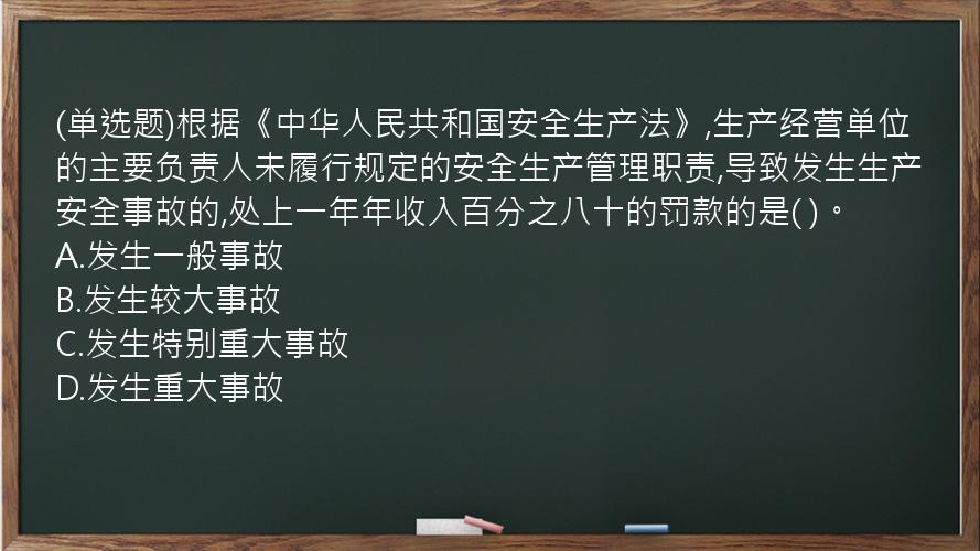 (单选题)根据《中华人民共和国安全生产法》,生产经营单位的主要负责人未履行规定的安全生产管理职责,导致发生生产安全事故的,处上一年年收入百分之八十的罚款的是(