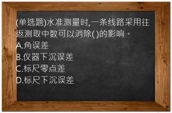 (单选题)水准测量时,一条线路采用往返测取中数可以消除(