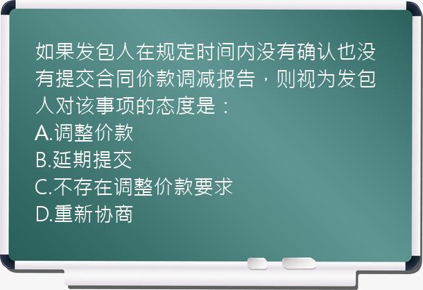 如果发包人在规定时间内没有确认也没有提交合同价款调减报告，则视为发包人对该事项的态度是：