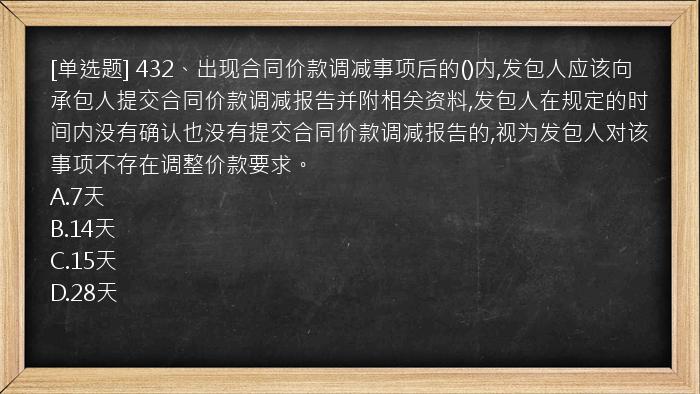 [单选题] 432、出现合同价款调减事项后的()内,发包人应该向承包人提交合同价款调减报告并附相关资料,发包人在规定的时间内没有确认也没有提交合同价款调减报告的,视为发包人对该事项不存在调整价款要求。