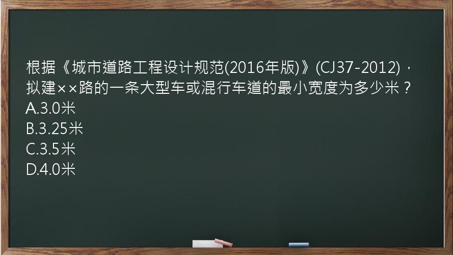 根据《城市道路工程设计规范(2016年版)》(CJ37-2012)，拟建××路的一条大型车或混行车道的最小宽度为多少米？