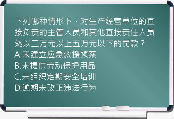 下列哪种情形下，对生产经营单位的直接负责的主管人员和其他直接责任人员处以二万元以上五万元以下的罚款？