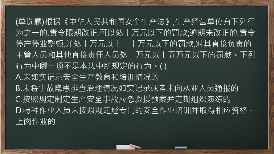 (单选题)根据《中华人民共和国安全生产法》,生产经营单位有下列行为之一的,责令限期改正,可以处十万元以下的罚款;逾期未改正的,责令停产停业整顿,并处十万元以上二十万元以下的罚款,对其直接负责的主管人员和其他直接责任人员处二万元以上五万元以下的罚款。下列行为中哪一项不是本法中所规定的行为。(