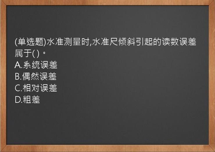 (单选题)水准测量时,水准尺倾斜引起的读数误差属于(