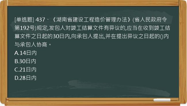 [单选题] 437、《湖南省建设工程造价管理办法》(省人民政府令第192号)规定,发包人对竣工结算文件有异议的,应当在收到竣工结算文件之日起的30日内,向承包人提出,并在提出异议之日起的()内与承包人协商。