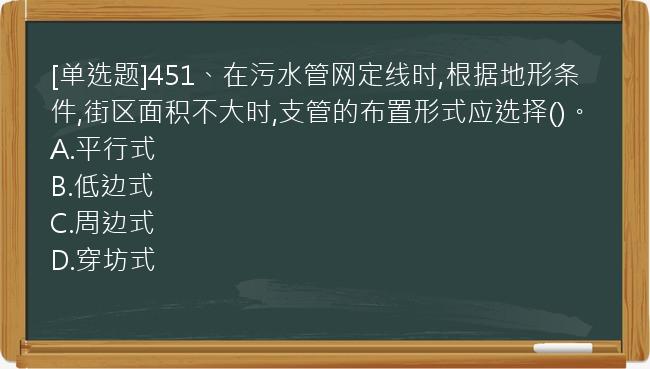 [单选题]451、在污水管网定线时,根据地形条件,街区面积不大时,支管的布置形式应选择()。